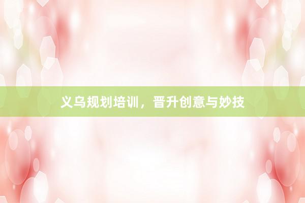 义乌规划培训,晋升创意与妙技